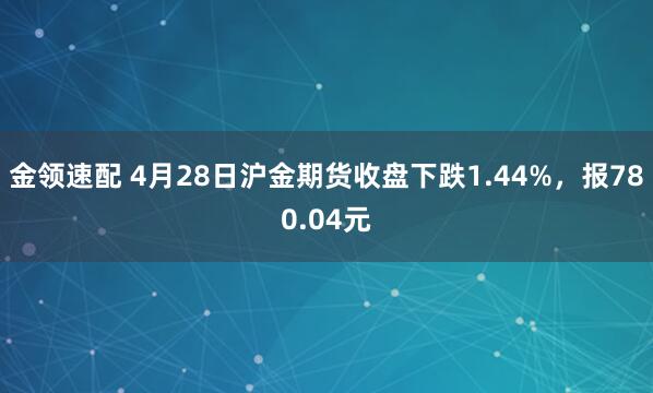 金领速配 4月28日沪金期货收盘下跌1.44%，报780.04元