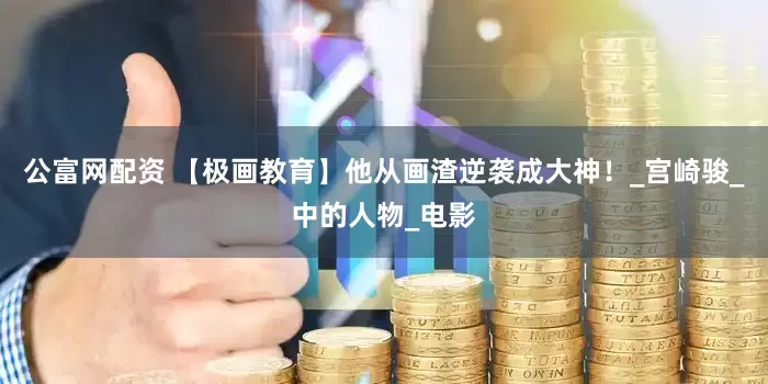 公富网配资 【极画教育】他从画渣逆袭成大神！_宫崎骏_中的人物_电影