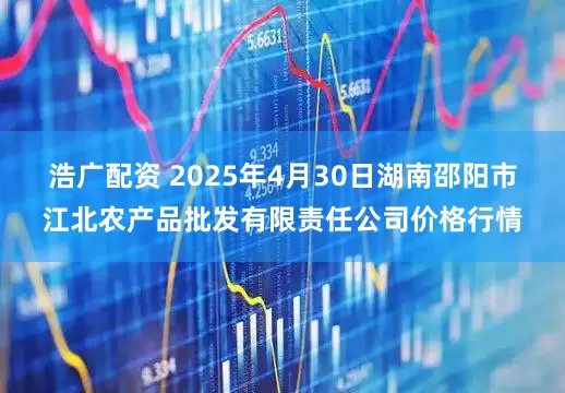 浩广配资 2025年4月30日湖南邵阳市江北农产品批发有限责任公司价格行情