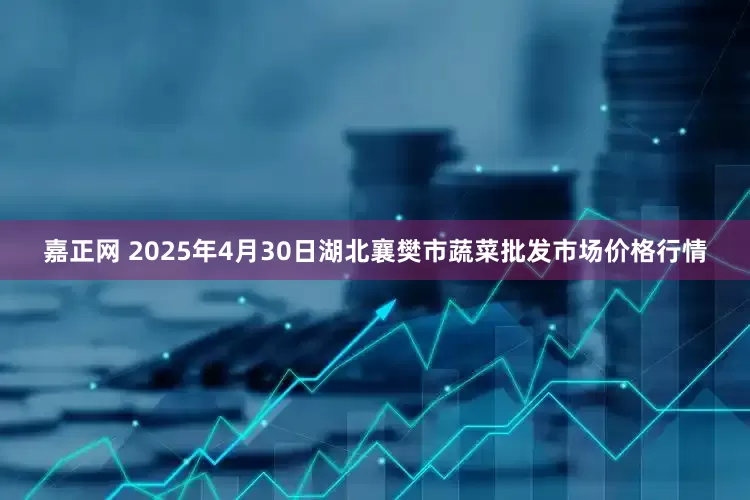 嘉正网 2025年4月30日湖北襄樊市蔬菜批发市场价格行情