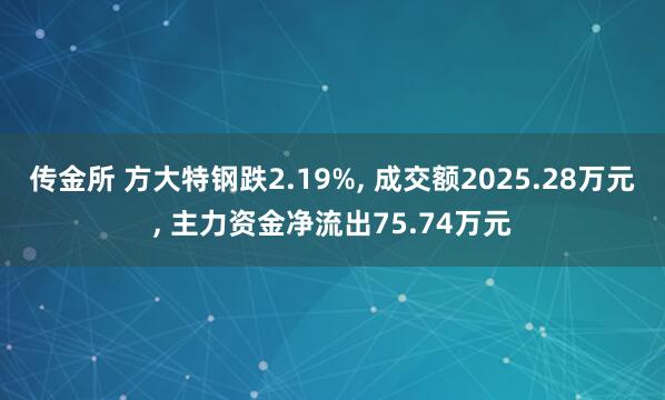 传金所 方大特钢跌2.19%, 成交额2025.28万元, 主力资金净流出75.74万元