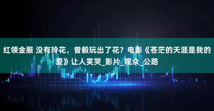 红领金服 没有玲花，曾毅玩出了花？电影《苍茫的天涯是我的爱》让人笑哭_影片_观众_公路