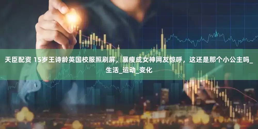 天臣配资 15岁王诗龄英国校服照刷屏，暴瘦成女神网友惊呼，这还是那个小公主吗_生活_运动_变化