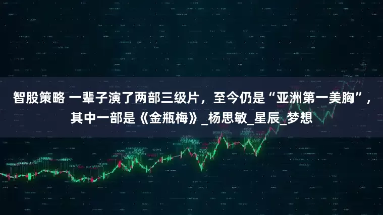 智股策略 一辈子演了两部三级片，至今仍是“亚洲第一美胸”，其中一部是《金瓶梅》_杨思敏_星辰_梦想