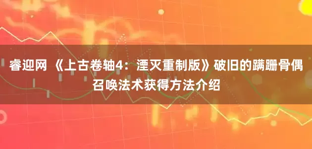 睿迎网 《上古卷轴4：湮灭重制版》破旧的蹒跚骨偶召唤法术获得方法介绍