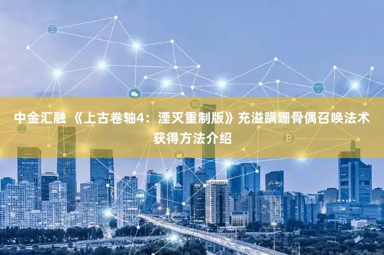 中金汇融 《上古卷轴4：湮灭重制版》充溢蹒跚骨偶召唤法术获得方法介绍