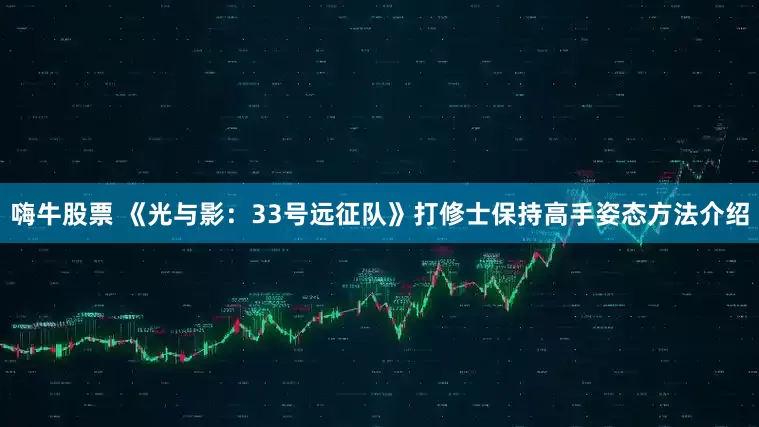 嗨牛股票 《光与影：33号远征队》打修士保持高手姿态方法介绍
