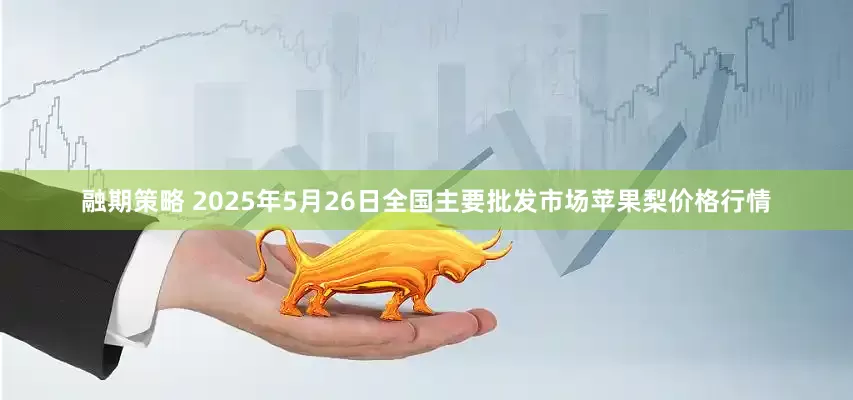融期策略 2025年5月26日全国主要批发市场苹果梨价格行情