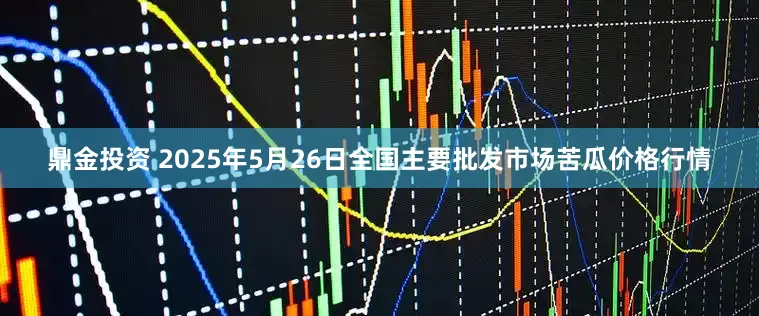 鼎金投资 2025年5月26日全国主要批发市场苦瓜价格行情