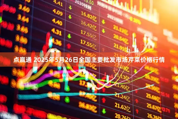点赢通 2025年5月26日全国主要批发市场芹菜价格行情