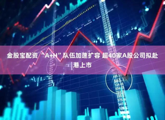 金股宝配资 “A+H”队伍加速扩容 超40家A股公司拟赴港上市