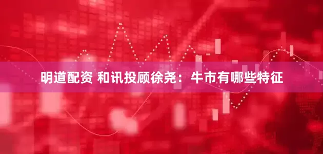 明道配资 和讯投顾徐尧：牛市有哪些特征