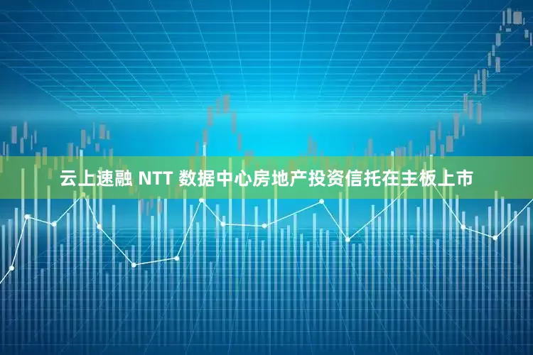 云上速融 NTT 数据中心房地产投资信托在主板上市