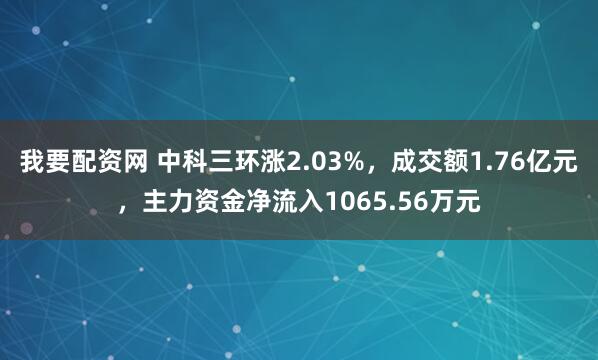 我要配资网 中科三环涨2.03%，成交额1.76亿元，主力资金净流入1065.56万元