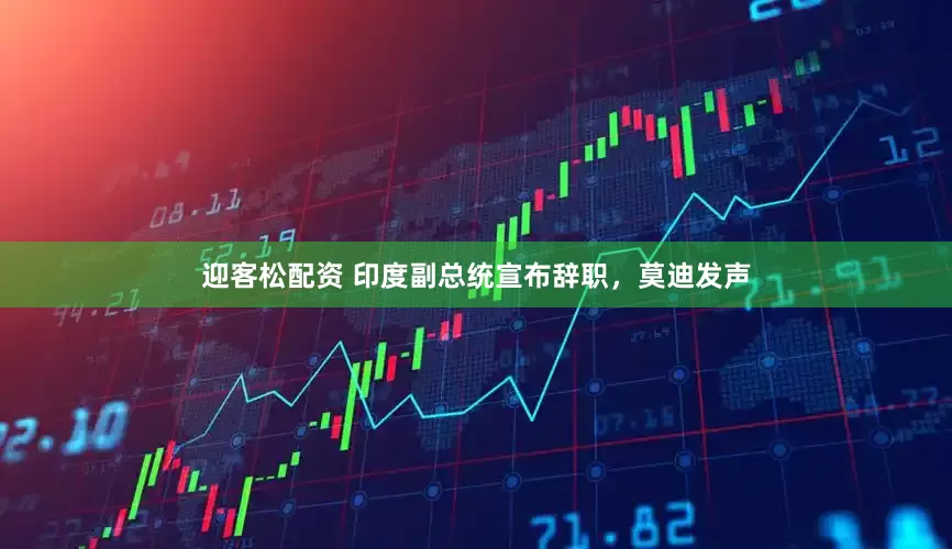 迎客松配资 印度副总统宣布辞职，莫迪发声