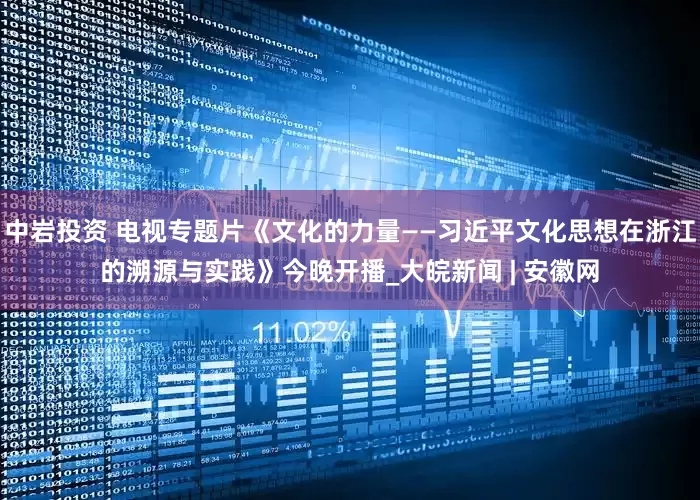 中岩投资 电视专题片《文化的力量——习近平文化思想在浙江的溯源与实践》今晚开播_大皖新闻 | 安徽网