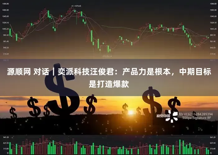 源顺网 对话｜奕派科技汪俊君：产品力是根本，中期目标是打造爆款