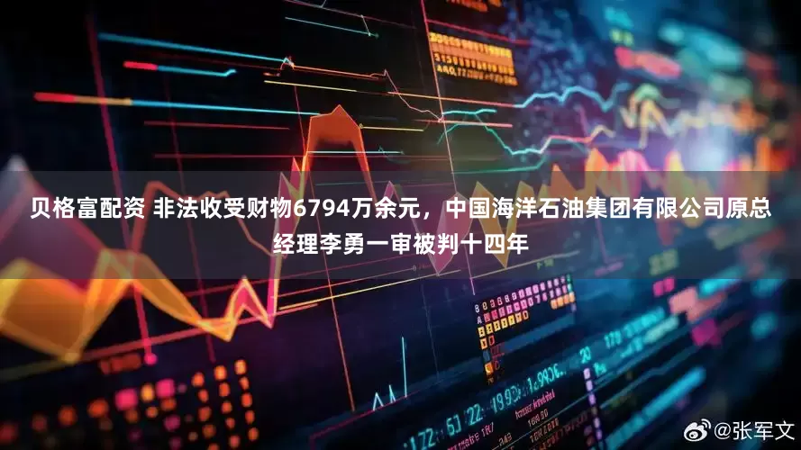 贝格富配资 非法收受财物6794万余元，中国海洋石油集团有限公司原总经理李勇一审被判十四年