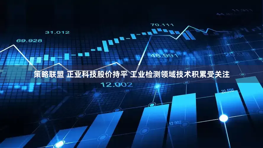 策略联盟 正业科技股价持平 工业检测领域技术积累受关注