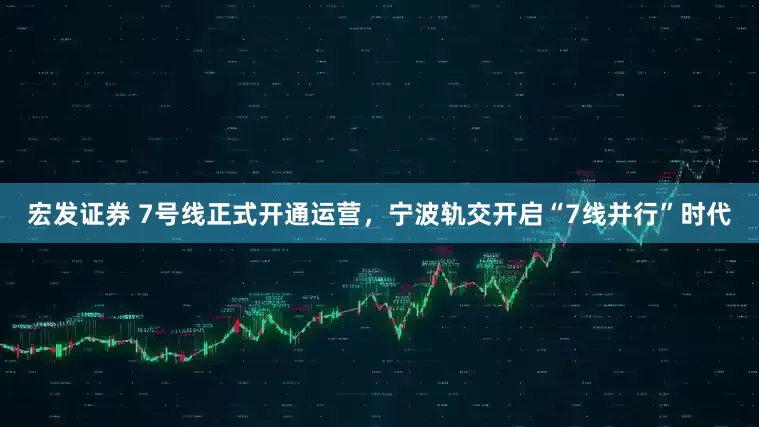 宏发证券 7号线正式开通运营，宁波轨交开启“7线并行”时代