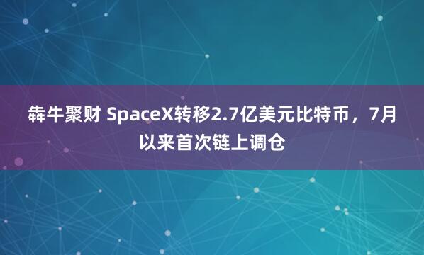 犇牛聚财 SpaceX转移2.7亿美元比特币，7月以来首次链上调仓
