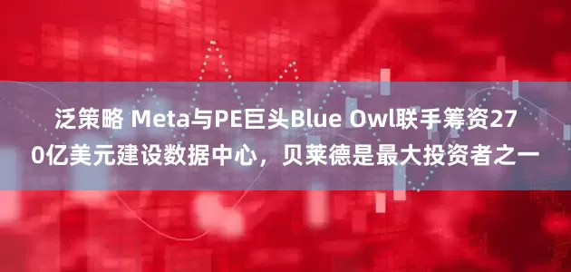 泛策略 Meta与PE巨头Blue Owl联手筹资270亿美元建设数据中心，贝莱德是最大投资者之一