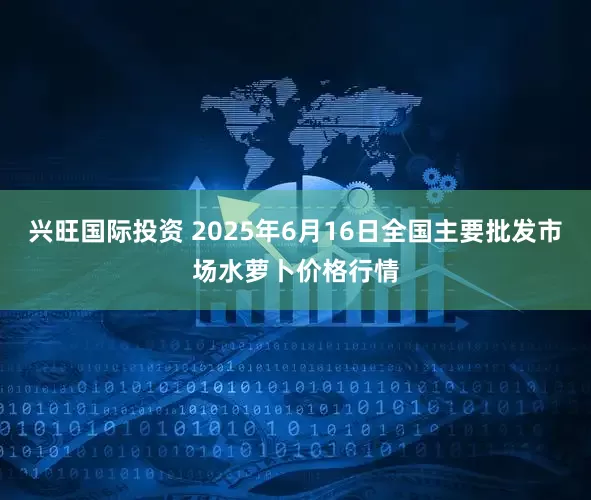兴旺国际投资 2025年6月16日全国主要批发市场水萝卜价格行情