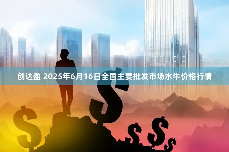 创达盈 2025年6月16日全国主要批发市场水牛价格行情