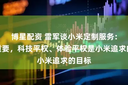 博星配资 雷军谈小米定制服务：美很重要，科技平权、体验平权是小米追求的目标