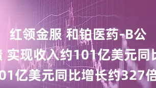 红领金服 和铂医药-B公布中期业绩 实现收入约101亿美元同比增长约327倍