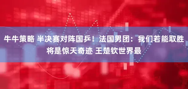 牛牛策略 半决赛对阵国乒！法国男团：我们若能取胜将是惊天奇迹 王楚钦世界最